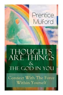 Thoughts Are Things & The God In You - Connect With The Force Within Yourself: How to Find With Your Inner Power by Mulford, Prentice