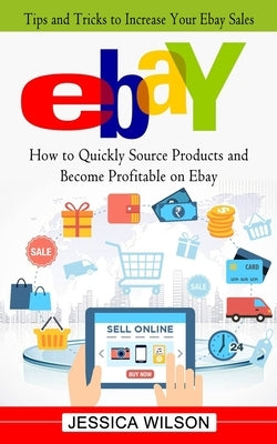 Ebay: Tips and Tricks to Increase Your Ebay Sales (How to Quickly Source Products and Become Profitable on Ebay) by Wilson, Jessica