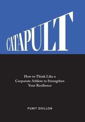 Catapult: How to Think Like a Corporate Athlete to Strengthen Your Resilience by Dhillon, Punit