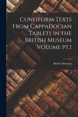 Cuneiform Texts From Cappadocian Tablets in the British Museum Volume pt.1 by British Museum