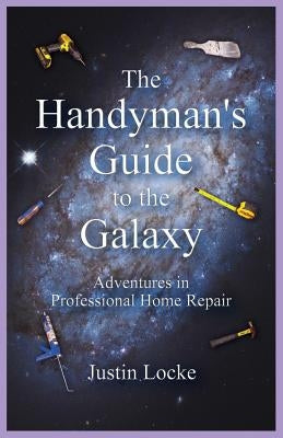 The Handyman's Guide to the Galaxy: Adventures in Professional Home Repair by Locke, Justin