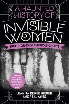 A Haunted History of Invisible Women: True Stories of America's Ghosts by Hieber, Leanna Renee