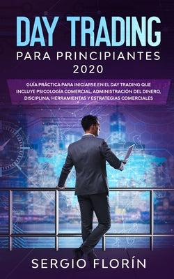 Day Trading Para Principiantes 2020: Guía Práctica Para Iniciarse en el Day Trading Que Incluye Psicología Comercial, Administración Del Dinero, Disci by Florín, Sergio