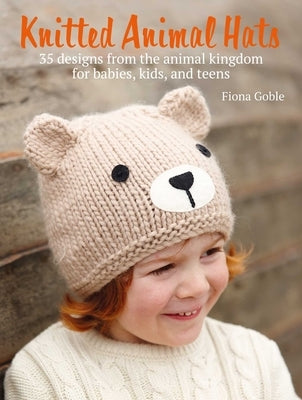 Knitted Animal Hats: 35 Designs from the Animal Kingdom for Babies, Kids, and Teens by Goble, Fiona