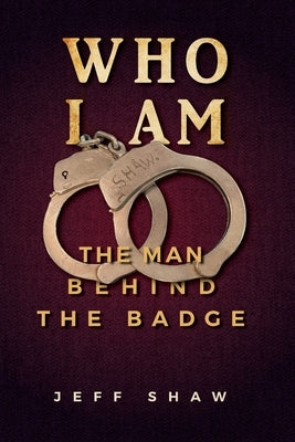 Who I Am: The Man Behind the Badge by Shaw, Jeff
