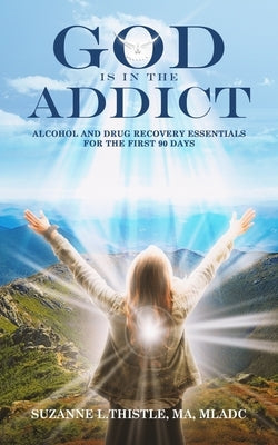God is in the Addict: Alcohol and Drug Recovery Essentials for the First 90 Days by Thistle, Suzanne Laura