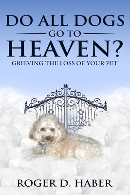 Do All Dogs Go to Heaven?: Grieving the Loss of Your Pet by Haber, Roger D.