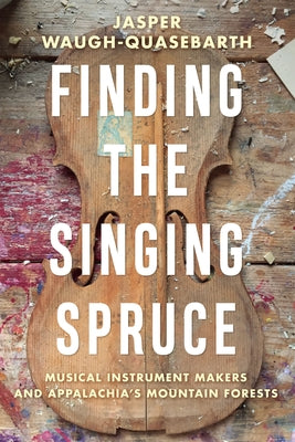 Finding the Singing Spruce: Musical Instrument Makers and Appalachia's Mountain Forests by Waugh-Quasebarth, Jasper