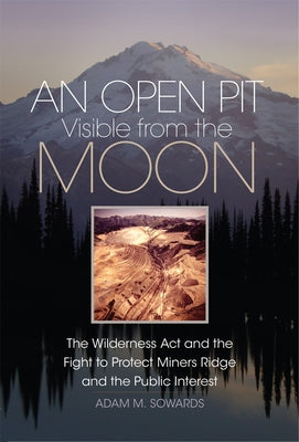 An Open Pit Visible from the Moon: The Wilderness ACT and the Fight to Protect Miners Ridge and the Public Interest Volume 2 by Sowards, Adam M.