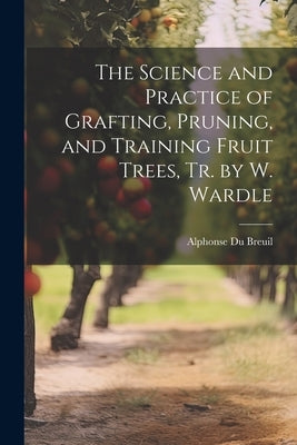 The Science and Practice of Grafting, Pruning, and Training Fruit Trees, Tr. by W. Wardle Paperback Legare Street Press