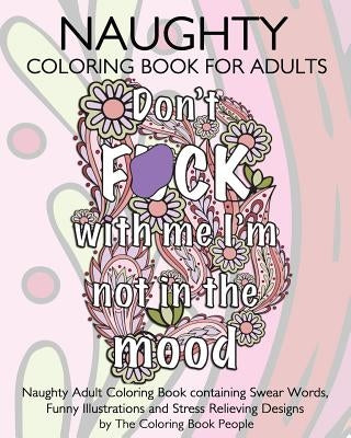 Naughty Coloring Book For Adults: Naughty Adult Coloring Book containing Swear Words, Funny Illustrations and Stress Relieving Designs by People, Coloring Book