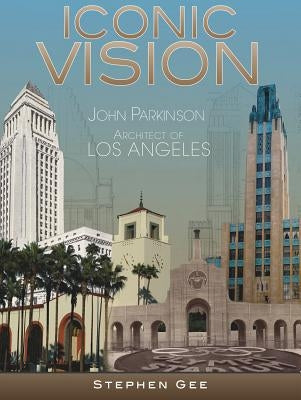Iconic Vision: John Parkinson, Architect of Los Angeles by Gee, Stephen