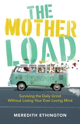 The Mother Load: Surviving the Daily Grind Without Losing Your Ever Loving Mind by Ethington, Meredith