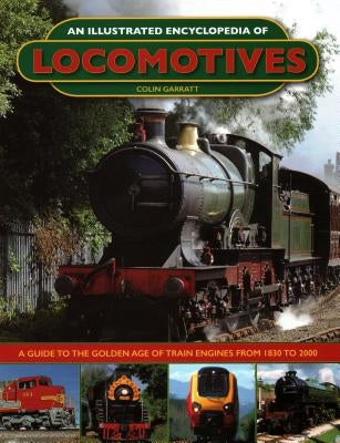 An Illustrated Encyclopedia of Locomotives:: A Guide to the Golden Age of Train Engines from 1830 to 2000 by Garratt, Colin
