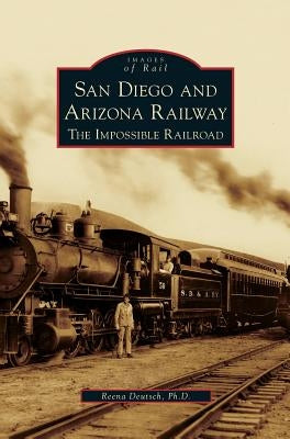 San Diego and Arizona Railway: The Impossible Railroad by Deutsch, Reena