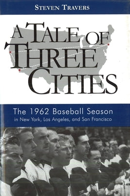 A Tale of Three Cities: The 1962 Baseball Season in New York, Los Angeles, and San Francisco by Travers, Steven