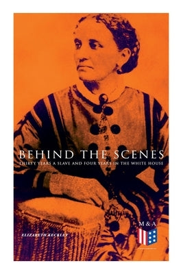 Behind the Scenes: Thirty Years a Slave and Four Years in the White House: True Story of a Black Women Who Worked for Mrs. Lincoln and Mr by Keckley, Elizabeth
