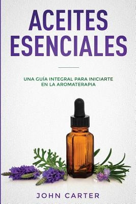 Aceites Esenciales: Una Guía Integral para Iniciarte en la Aromaterapia (Essential Oils Spanish Version) by Carter, John