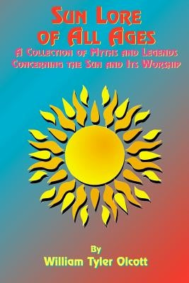 Sun Lore of All Ages: A Collection of Myths and Legends Concerning the Sun and Its Worship by Olcott, William Tyler