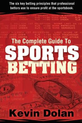 The Complete Guide to Sports Betting: The six key betting principles that professional bettors use to ensure profit at the sports book by Dolan, Kevin