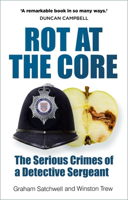 Rot at the Core: The Serious Crimes of a Detective Sergeant by Satchwell, Graham