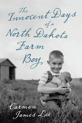 The Innocent Days of a North Dakota Farm Boy by Lee, Carmen James