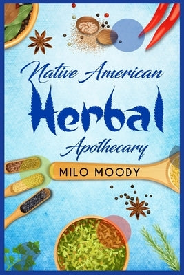 Native American Herbal Apothecary: Learn From Native American Herbal Remedies How to Treat any Illness and Stock your Herbal Pantry (2022 Guide for Be by Moody, Milo