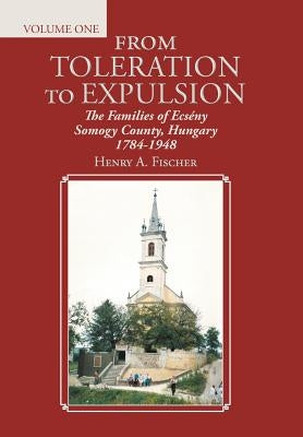 From Toleration to Expulsion: The Families of Ecsény Somogy County, Hungary 1784-1948 by Fischer, Henry A.