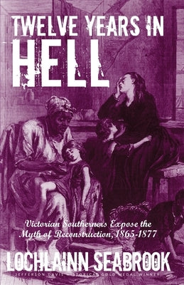 Twelve Years in Hell: Victorian Southerners Expose the Myth of Reconstruction, 1865-1877 Paperback Sea Raven Press