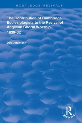 The Contribution of Cambridge Ecclesiologists to the Revival of Anglican Choral Worship, 1839-62 by Adelmann, Dale