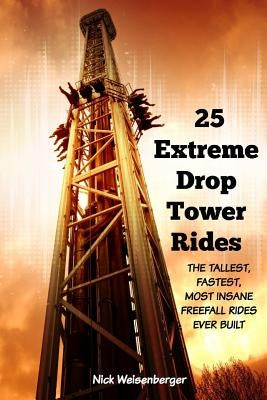 25 Extreme Drop Tower Rides: The Tallest, Fastest, Most Insane Free-fall Rides Ever built by Weisenberger, Nick