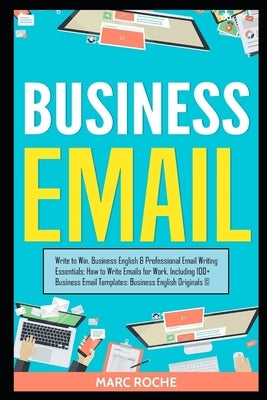 Business Email: Write to Win. Business English & Professional Email Writing Essentials: How to Write Emails for Work, Including 100+ B Paperback Independently Published