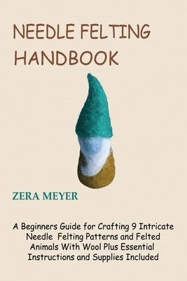 Needle Felting Handbook: A Beginners Guide for Crafting 9 Intricate Needle Felting Patterns and Felted Animals With Wool Plus Essential Instruc by Meyer, Zera