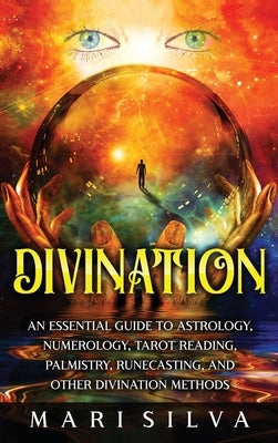 Divination: An Essential Guide to Astrology, Numerology, Tarot Reading, Palmistry, Runecasting, and Other Divination Methods by Silva, Mari