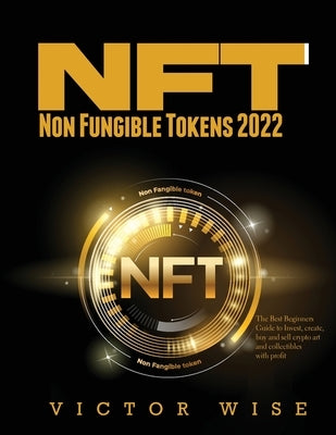 NFT - Non Fungible Tokens 2022: The Best Beginners Guide to Invest, create, buy and sell crypto art and collectibles with profit by Victor Wise