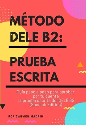 Método Dele B2: PRUEBA ESCRITA: Guía paso a paso para aprobar por tu cuenta la prueba escrita del DELE B2 (Spanish Edition) by Madrid, Carmen