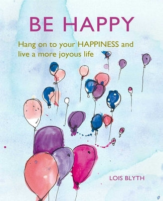 Be Happy: Hang on to Your Happiness and Live a More Joyous Life by Blyth, Lois