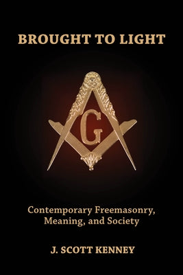 Brought to Light: Contemporary Freemasonry, Meaning, and Society by Kenney, J. Scott