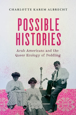 Possible Histories: Arab Americans and the Queer Ecology of Peddling Volume 70 by Karem Albrecht, Charlotte