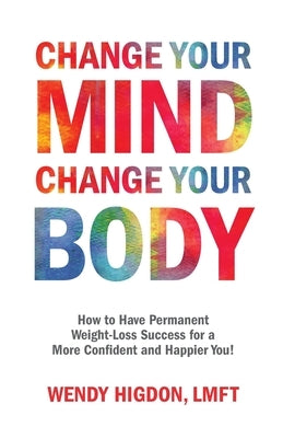 Change Your Mind, Change Your Body: How to Have Permanent Weight-Loss Success for a More Confident and Happier You! by Higdon, Wendy