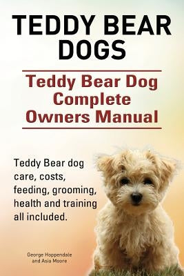 Teddy Bear dogs. Teddy Bear Dog Complete Owners Manual. Teddy Bear dog care, costs, feeding, grooming, health and training all included. by Hoppendale, George