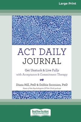 ACT Daily Journal: Get Unstuck and Live Fully with Acceptance and Commitment Therapy [16pt Large Print Edition] by Sorensen, Diana Hill and Debbie
