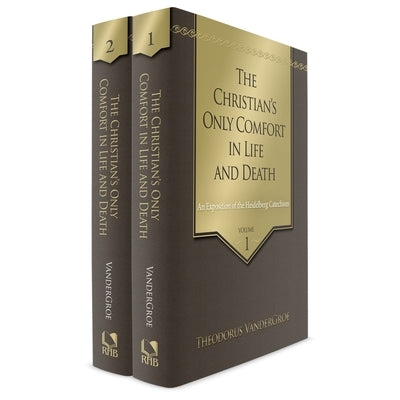 The Christian's Only Comfort in Life and Death: An Exposition of the Heidelberg Catechism, 2 Volumes by Vandergroe, Theodorus