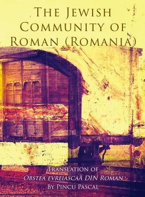 The Jewish Community of Roman (Roman, Romania): Translation of Obstea evreiasca&#259; din Roman by Pascal, Pincu