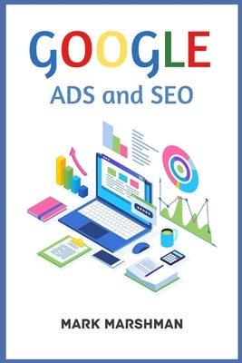 GOOGLE ADS and SEO: Learn All About Google and SEO and How to Use Their Powers for Your Business (2022 Guide for Beginners) by Marshman, Mark