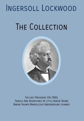 INGERSOLL LOCKWOOD The Collection: The Last President (Or 1900), Travels And Adventures Of Little Baron Trump, Baron Trumps? Marvellous Underground Jo by Lockwood, Ingersoll