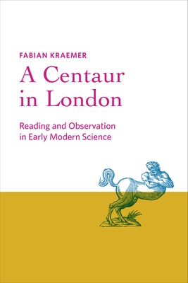 A Centaur in London: Reading and Observation in Early Modern Science by Kraemer, Fabian