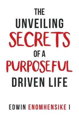 The Unveiling Secrets of a Purposeful Driven Life by Enomhensike I., Edwin