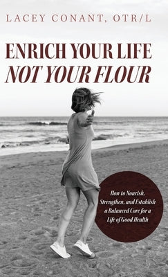 Enrich Your Life Not Your Flour: How to Nourish, Strengthen, and Establish a Balanced Core for a Life of Good Health by Conant, Lacey