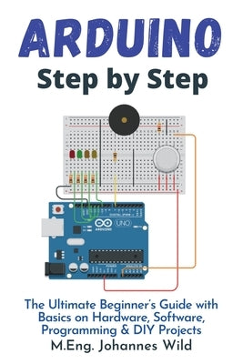 Arduino Step by Step: The Ultimate Beginner's Guide with Basics on Hardware, Software, Programming & DIY Projects by Wild, M. Eng Johannes